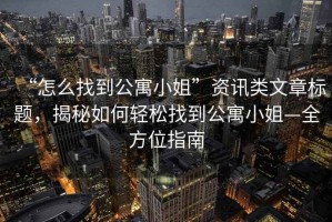 “怎么找到公寓小姐”资讯类文章标题，揭秘如何轻松找到公寓小姐—全方位指南