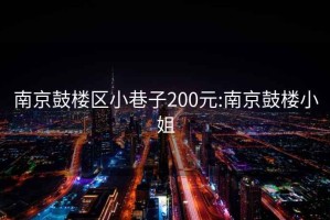 南京鼓楼区小巷子200元:南京鼓楼小姐