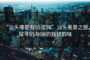 “汕头哪里有95或98”汕头美景之旅，探寻95与98的独特韵味