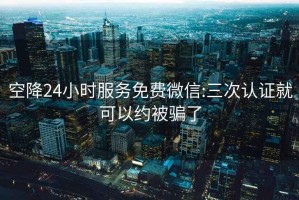 空降24小时服务免费微信:三次认证就可以约被骗了