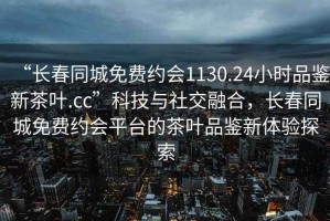 “长春同城免费约会1130.24小时品鉴新茶叶.cc”科技与社交融合，长春同城免费约会平台的茶叶品鉴新体验探索