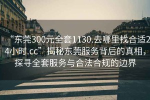 “东莞300元全套1130.去哪里找合适24小时.cc”揭秘东莞服务背后的真相，探寻全套服务与合法合规的边界