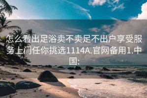 怎么看出足浴卖不卖足不出户享受服务上门任你挑选1114A.官网备用1.中国: