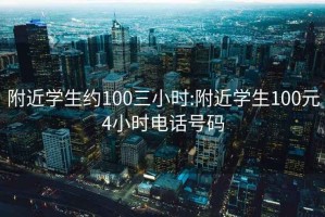 附近学生约100三小时:附近学生100元4小时电话号码