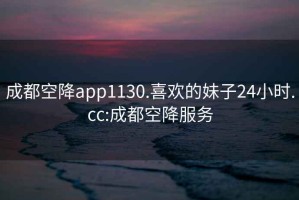 成都空降app1130.喜欢的妹子24小时.cc:成都空降服务