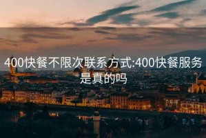 400快餐不限次联系方式:400快餐服务是真的吗