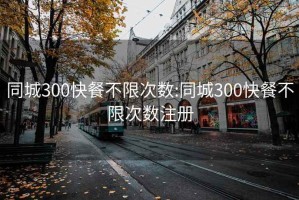 同城300快餐不限次数:同城300快餐不限次数注册