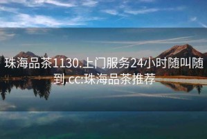 珠海品茶1130.上门服务24小时随叫随到.cc:珠海品茶推荐