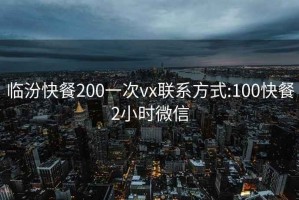 临汾快餐200一次vx联系方式:100快餐2小时微信