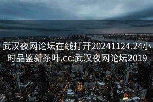 武汉夜网论坛在线打开20241124.24小时品鉴新茶叶.cc:武汉夜网论坛2019