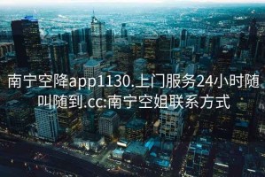 南宁空降app1130.上门服务24小时随叫随到.cc:南宁空姐联系方式