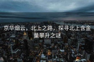 京华烟云，北上之路，探寻北上含金量攀升之谜