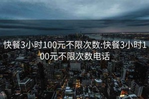 快餐3小时100元不限次数:快餐3小时100元不限次数电话