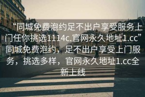 “同城免费泡约足不出户享受服务上门任你挑选1114c.官网永久地址1.cc”同城免费泡约，足不出户享受上门服务，挑选多样，官网永久地址1.cc全新上线