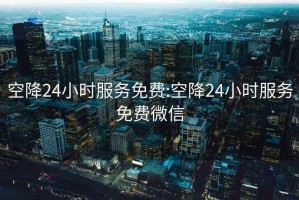 空降24小时服务免费:空降24小时服务免费微信