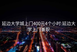 延边大学城上门400元4个小时:延边大学上门兼职