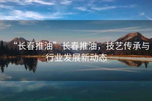 “长春推油”长春推油，技艺传承与行业发展新动态