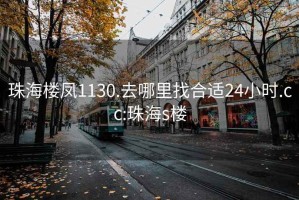 珠海楼凤1130.去哪里找合适24小时.cc:珠海s楼