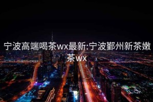 宁波高端喝茶wx最新:宁波鄞州新茶嫩茶wx