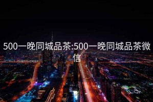 500一晚同城品茶:500一晚同城品茶微信