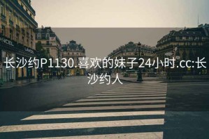 长沙约P1130.喜欢的妹子24小时.cc:长沙约人