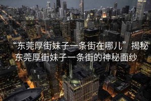 “东莞厚街妹子一条街在哪儿”揭秘东莞厚街妹子一条街的神秘面纱