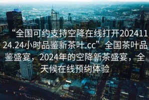 “全国可约支持空降在线打开20241124.24小时品鉴新茶叶.cc”全国茶叶品鉴盛宴，2024年的空降新茶盛宴，全天候在线预约体验