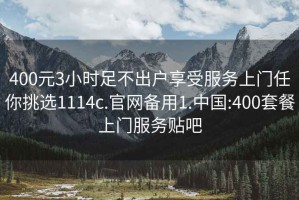 400元3小时足不出户享受服务上门任你挑选1114c.官网备用1.中国:400套餐上门服务贴吧