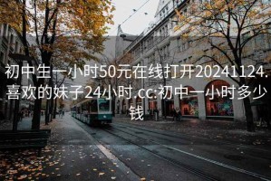 初中生一小时50元在线打开20241124.喜欢的妹子24小时.cc:初中一小时多少钱