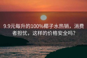 9.9元每升的100%椰子水热销，消费者担忧，这样的价格安全吗？