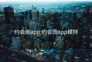 约会炮app:约会炮app模特