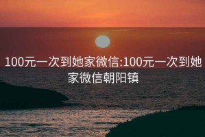 100元一次到她家微信:100元一次到她家微信朝阳镇