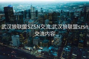 武汉狼联盟SZSN交流:武汉狼联盟szsn交流内容