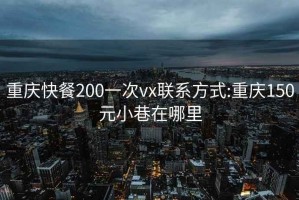 重庆快餐200一次vx联系方式:重庆150元小巷在哪里