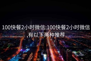 100快餐2小时微信:100快餐2小时微信,有以下两种推荐