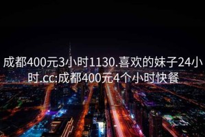 成都400元3小时1130.喜欢的妹子24小时.cc:成都400元4个小时快餐