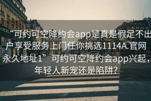 “可约可空降约会app是真是假足不出户享受服务上门任你挑选1114A.官网永久地址1”可约可空降约会app兴起，年轻人新宠还是陷阱？