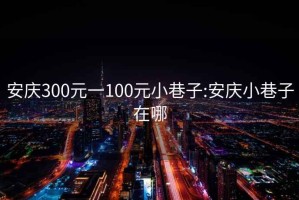 安庆300元一100元小巷子:安庆小巷子在哪