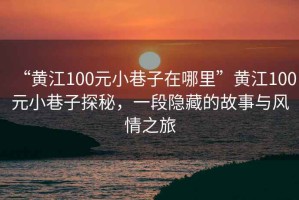 “黄江100元小巷子在哪里”黄江100元小巷子探秘，一段隐藏的故事与风情之旅