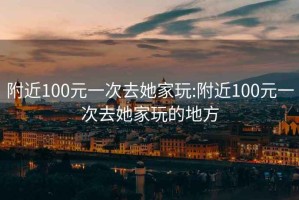 附近100元一次去她家玩:附近100元一次去她家玩的地方