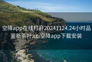 空降app在线打开20241124.24小时品鉴新茶叶.cc:空降app下载安装