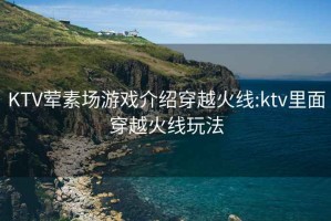 KTV荤素场游戏介绍穿越火线:ktv里面穿越火线玩法