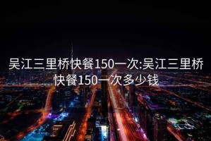 吴江三里桥快餐150一次:吴江三里桥快餐150一次多少钱