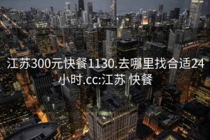 江苏300元快餐1130.去哪里找合适24小时.cc:江苏 快餐