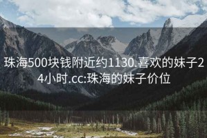 珠海500块钱附近约1130.喜欢的妹子24小时.cc:珠海的妹子价位