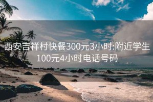 西安吉祥村快餐300元3小时:附近学生100元4小时电话号码