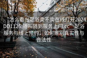 “怎么看出足浴卖不卖在线打开2024DD1126.随叫随到服务上门.cc”足浴服务与线上预约，如何辨别真实性与合法性