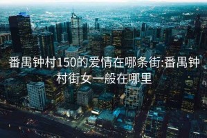 番禺钟村150的爱情在哪条街:番禺钟村街女一般在哪里