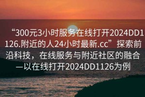 “300元3小时服务在线打开2024DD1126.附近的人24小时最新.cc”探索前沿科技，在线服务与附近社区的融合—以在线打开2024DD1126为例