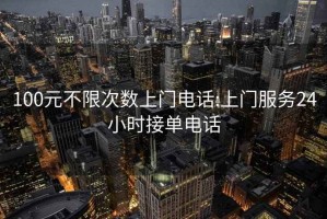 100元不限次数上门电话:上门服务24小时接单电话